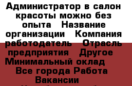 Администратор в салон красоты-можно без опыта › Название организации ­ Компания-работодатель › Отрасль предприятия ­ Другое › Минимальный оклад ­ 1 - Все города Работа » Вакансии   . Челябинская обл.,Снежинск г.